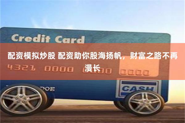 配资模拟炒股 配资助你股海扬帆，财富之路不再漫长