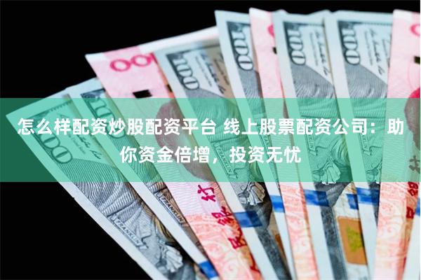 怎么样配资炒股配资平台 线上股票配资公司：助你资金倍增，投资无忧
