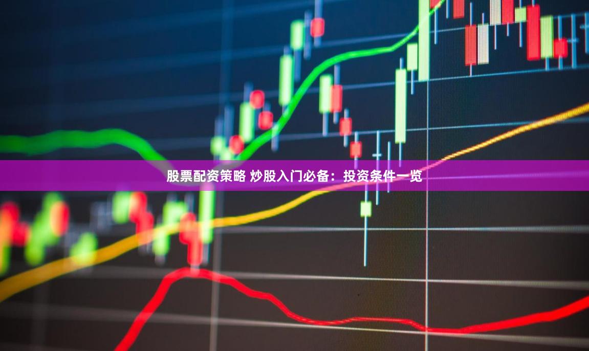 股票配资策略 炒股入门必备：投资条件一览
