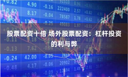 股票配资十倍 场外股票配资：杠杆投资的利与弊