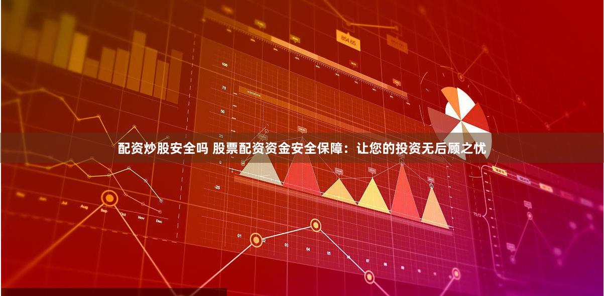 配资炒股安全吗 股票配资资金安全保障：让您的投资无后顾之忧