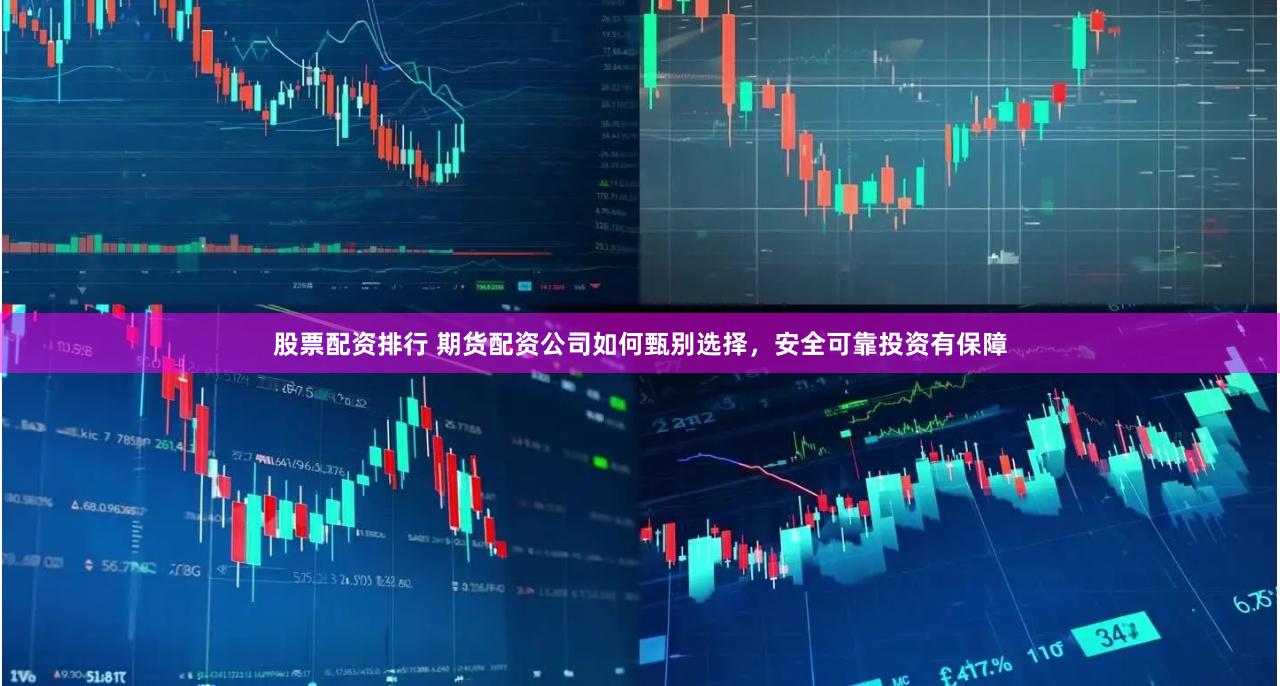 股票配资排行 期货配资公司如何甄别选择，安全可靠投资有保障