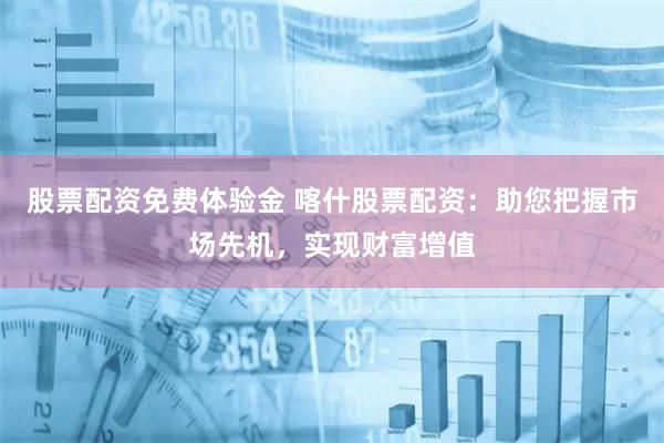 股票配资免费体验金 喀什股票配资：助您把握市场先机，实现财富增值