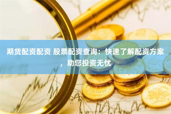 期货配资配资 股票配资查询：快速了解配资方案，助您投资无忧