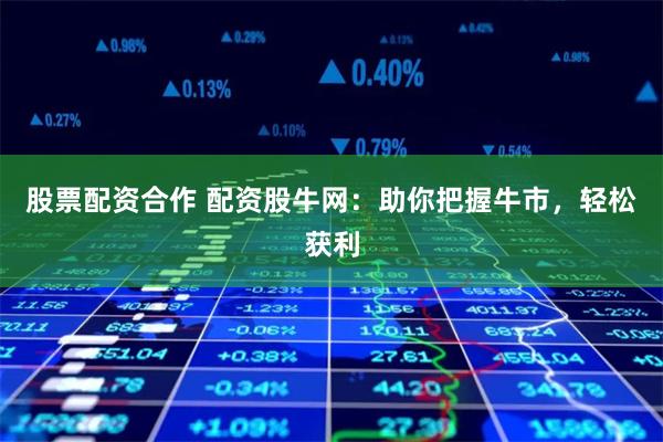 股票配资合作 配资股牛网：助你把握牛市，轻松获利