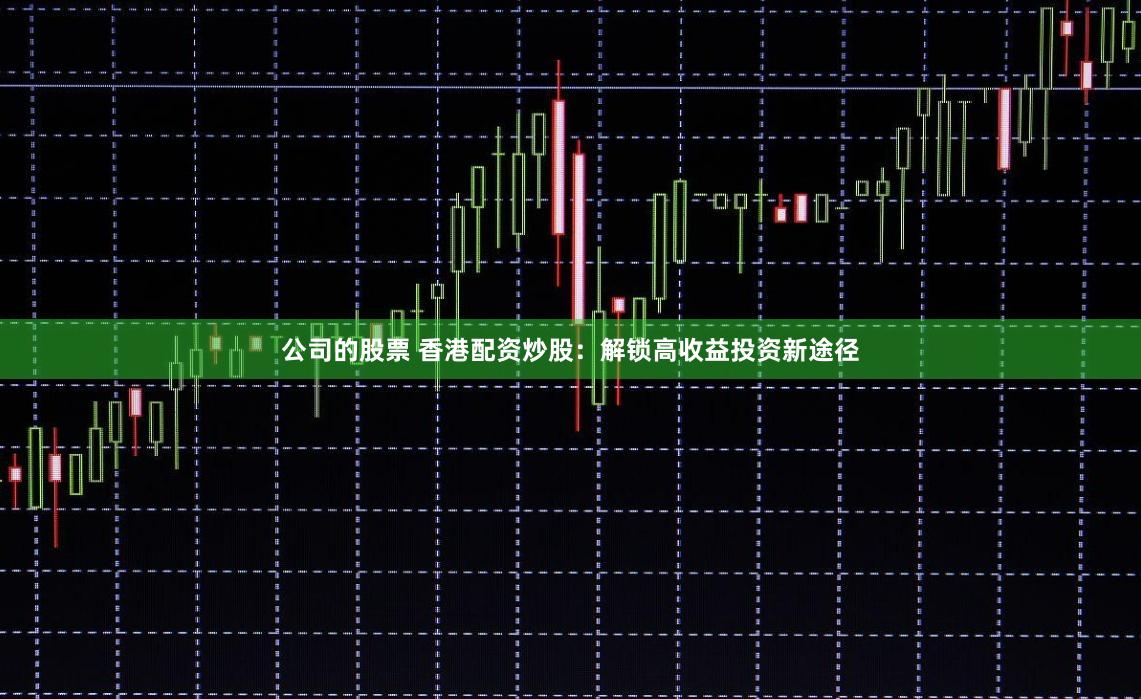 公司的股票 香港配资炒股：解锁高收益投资新途径