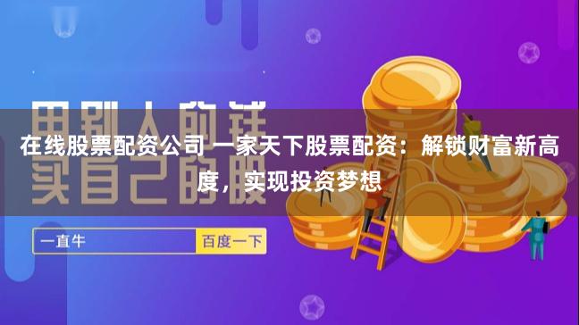 在线股票配资公司 一家天下股票配资：解锁财富新高度，实现投资梦想
