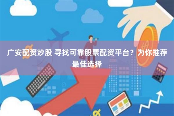 广安配资炒股 寻找可靠股票配资平台？为你推荐最佳选择
