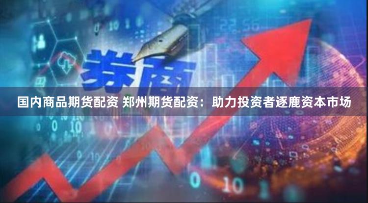 国内商品期货配资 郑州期货配资：助力投资者逐鹿资本市场