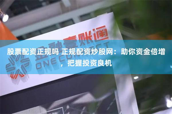 股票配资正规吗 正规配资炒股网：助你资金倍增，把握投资良机
