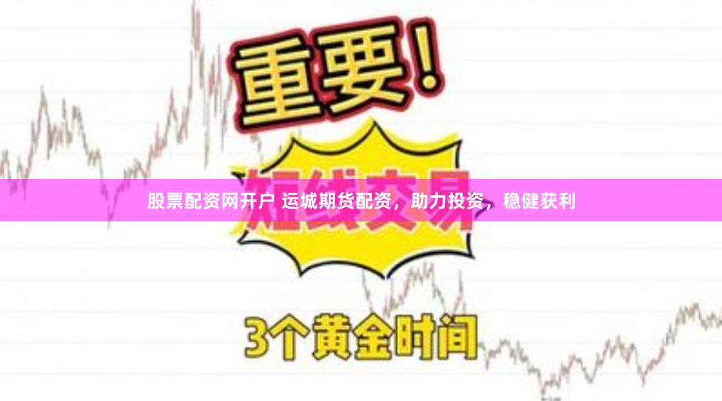 股票配资网开户 运城期货配资，助力投资，稳健获利