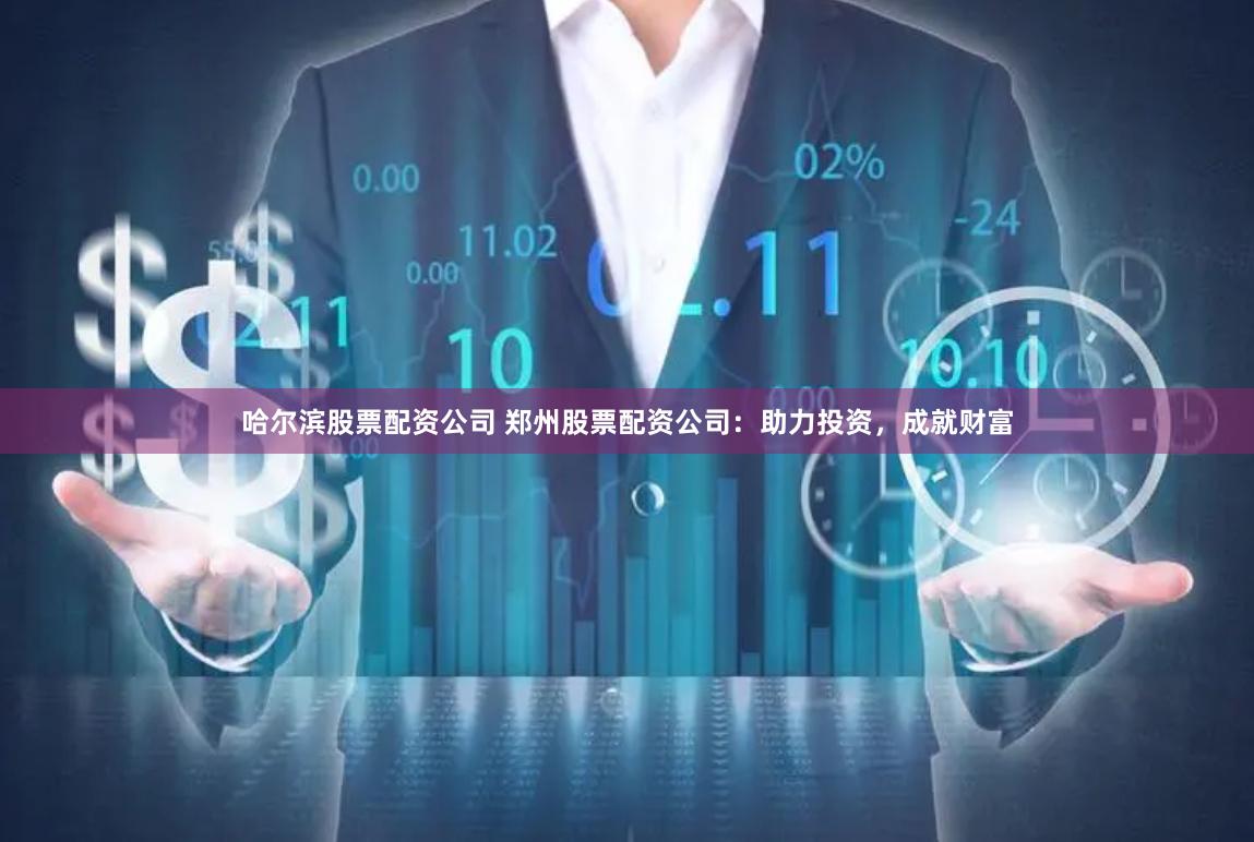 哈尔滨股票配资公司 郑州股票配资公司：助力投资，成就财富