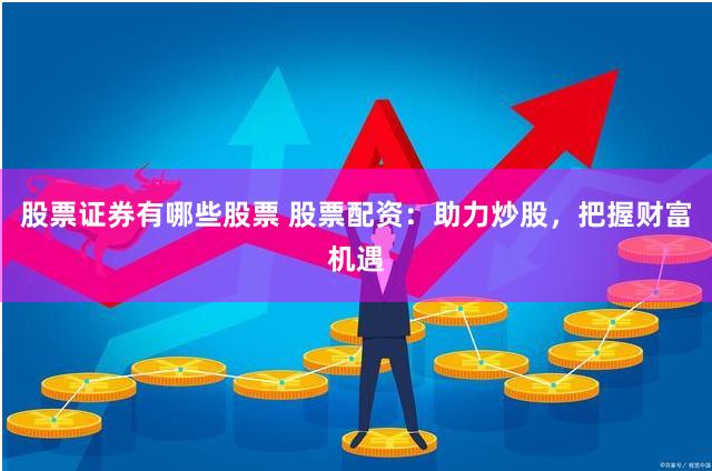 股票证券有哪些股票 股票配资：助力炒股，把握财富机遇