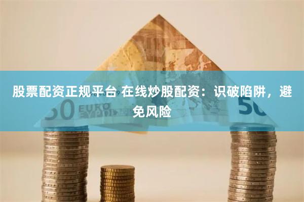 股票配资正规平台 在线炒股配资：识破陷阱，避免风险
