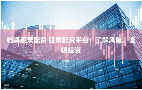 临海股票配资 股票配资平台：了解风险，谨慎投资