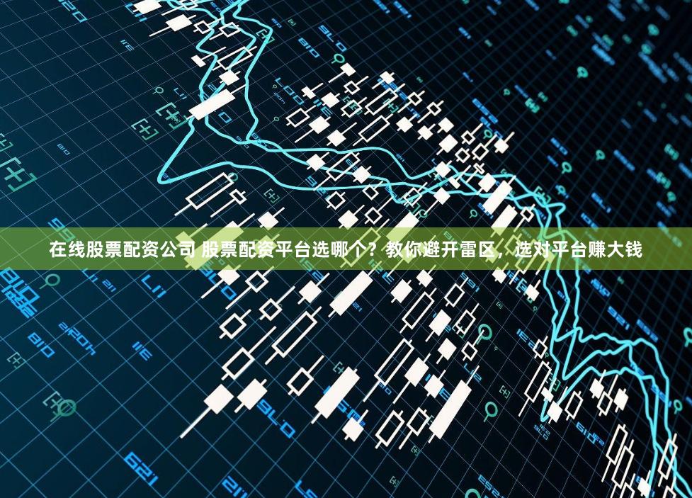 在线股票配资公司 股票配资平台选哪个？教你避开雷区，选对平台赚大钱