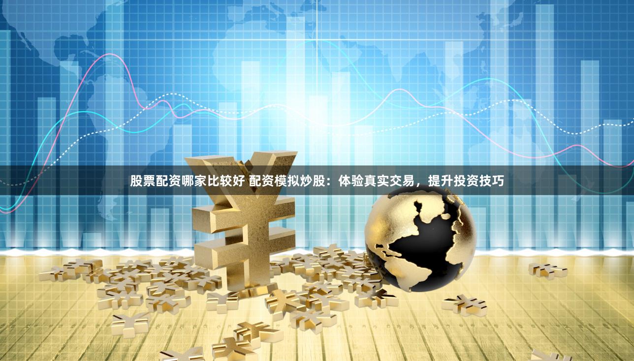 股票配资哪家比较好 配资模拟炒股：体验真实交易，提升投资技巧