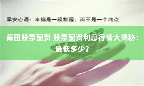 莆田股票配资 股票配资利息行情大揭秘：最低多少？