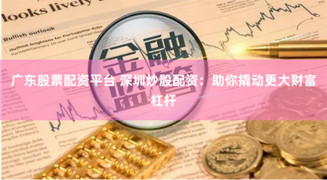 广东股票配资平台 深圳炒股配资：助你撬动更大财富杠杆