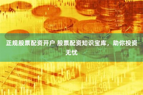 正规股票配资开户 股票配资知识宝库，助你投资无忧