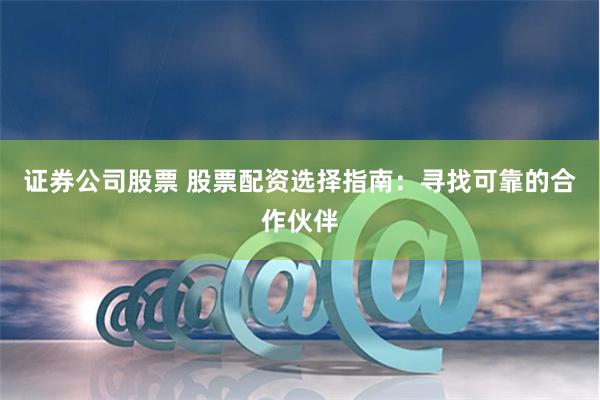证券公司股票 股票配资选择指南：寻找可靠的合作伙伴