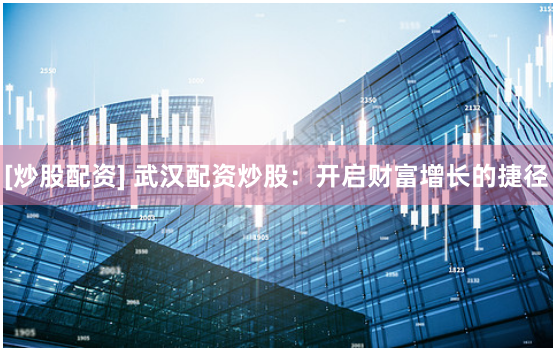 [炒股配资] 武汉配资炒股：开启财富增长的捷径