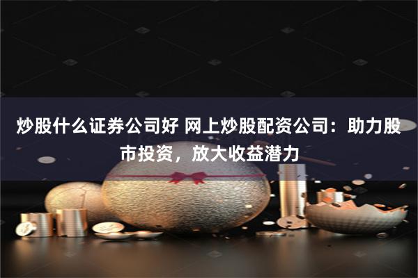 炒股什么证券公司好 网上炒股配资公司：助力股市投资，放大收益潜力