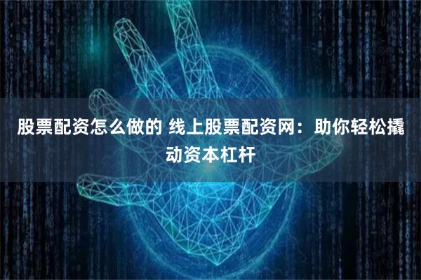 股票配资怎么做的 线上股票配资网：助你轻松撬动资本杠杆