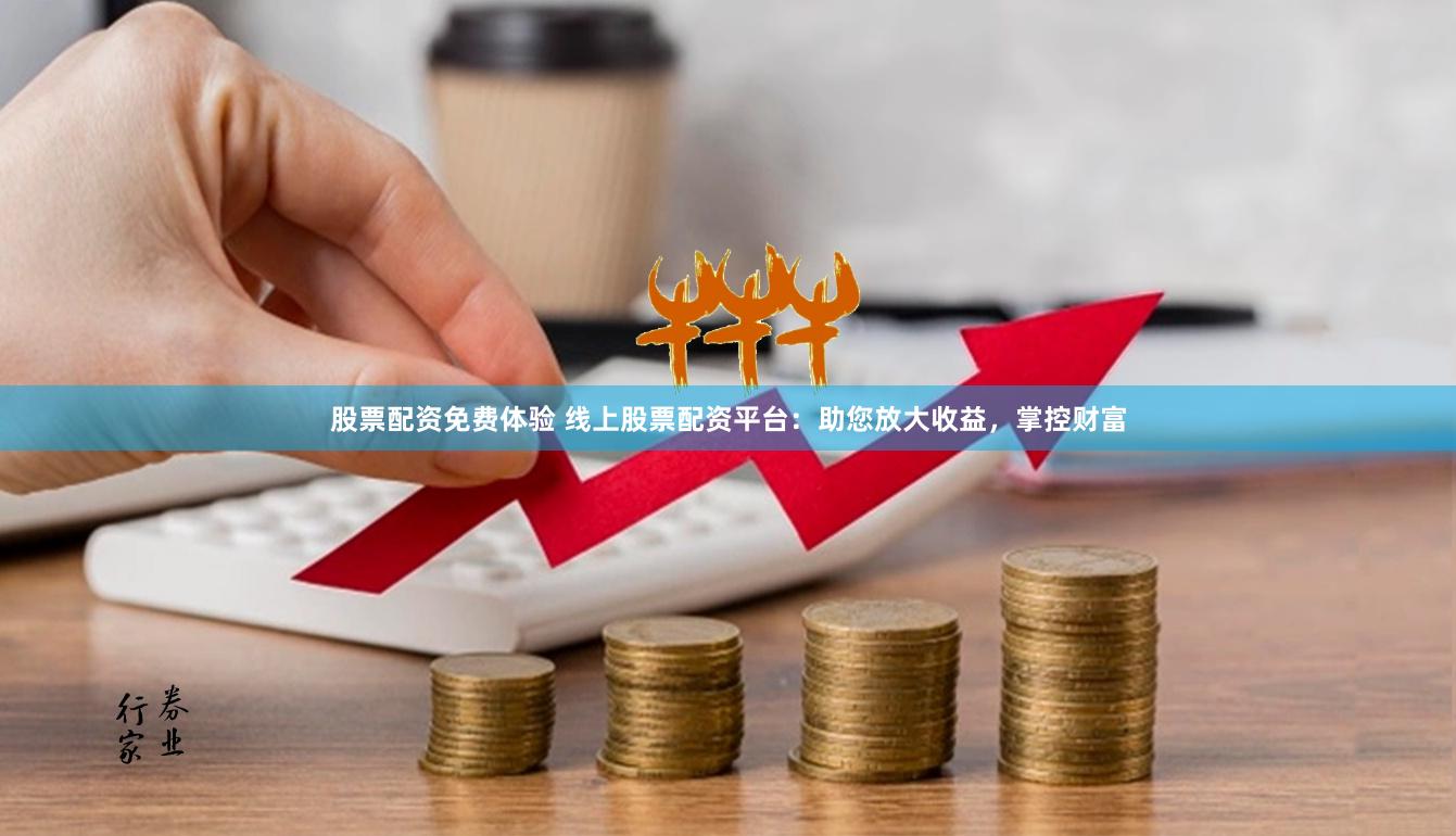 股票配资免费体验 线上股票配资平台：助您放大收益，掌控财富