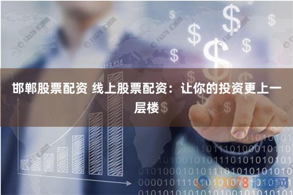 邯郸股票配资 线上股票配资：让你的投资更上一层楼