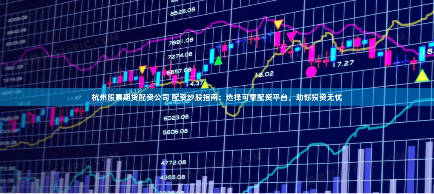 杭州股票期货配资公司 配资炒股指南：选择可靠配资平台，助你投资无忧