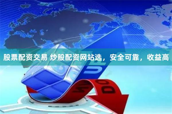 股票配资交易 炒股配资网站选，安全可靠，收益高