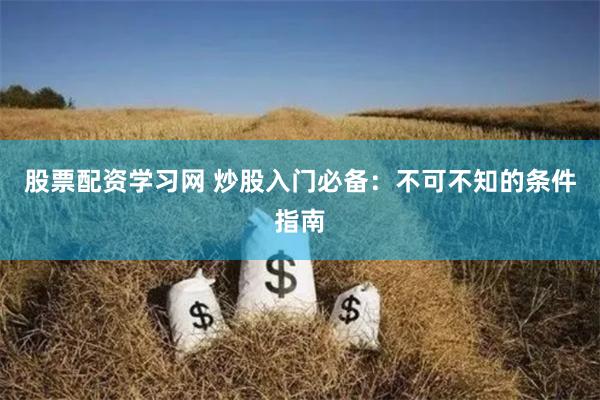 股票配资学习网 炒股入门必备：不可不知的条件指南