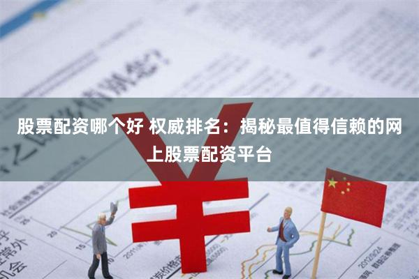 股票配资哪个好 权威排名：揭秘最值得信赖的网上股票配资平台