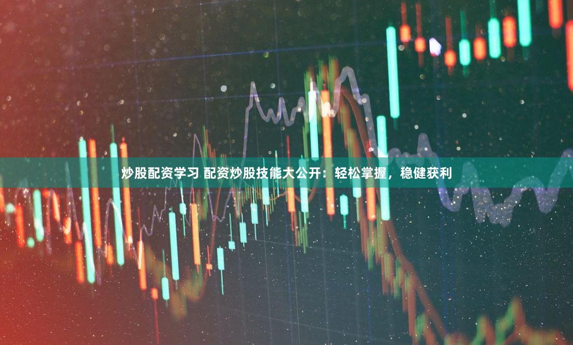 炒股配资学习 配资炒股技能大公开：轻松掌握，稳健获利