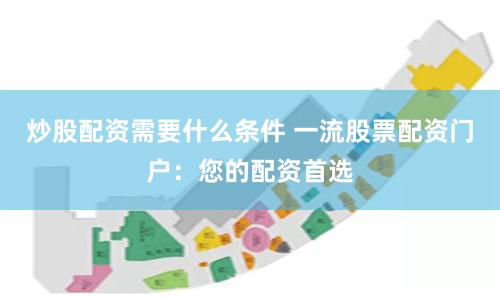 炒股配资需要什么条件 一流股票配资门户：您的配资首选