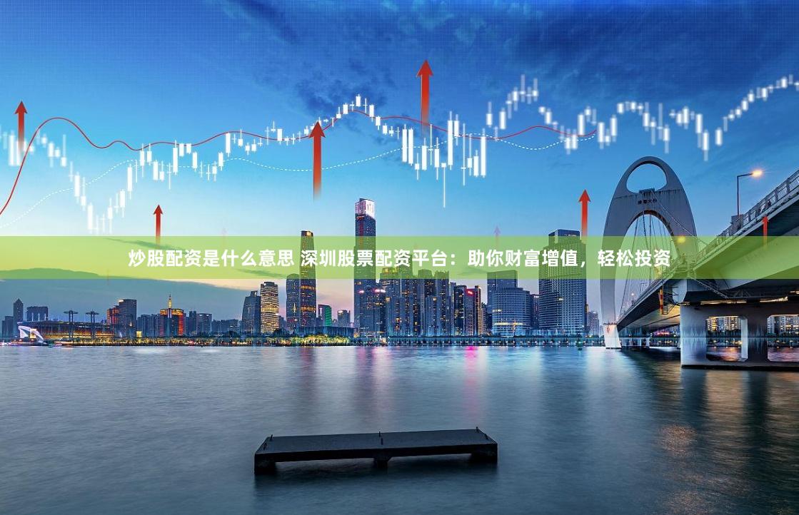 炒股配资是什么意思 深圳股票配资平台:助你财富增值,轻松投资