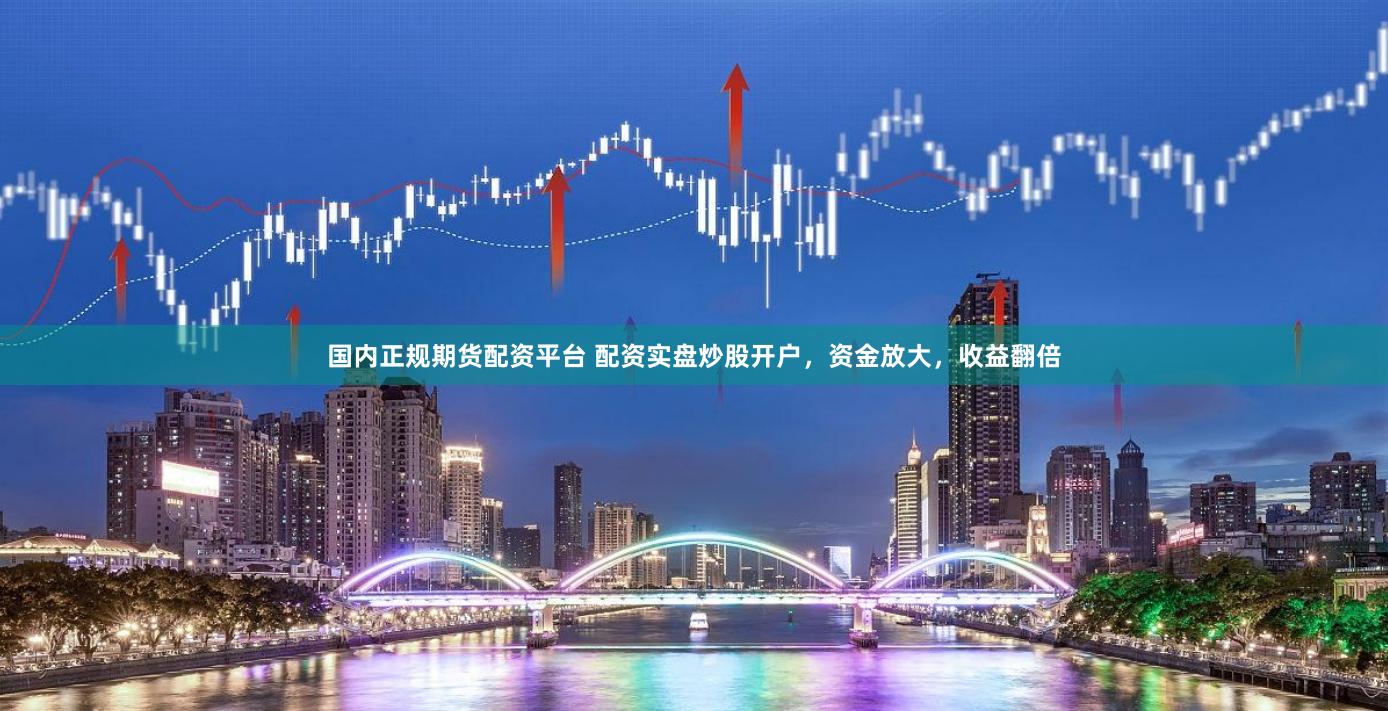 国内正规期货配资平台 配资实盘炒股开户,资金放大,收益翻倍