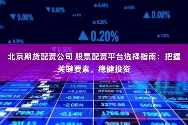 北京期货配资公司 股票配资平台选择指南：把握关键要素，稳健投资