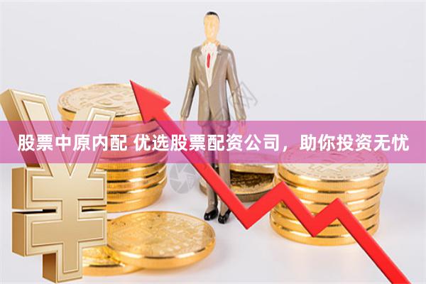 股票中原内配 优选股票配资公司，助你投资无忧