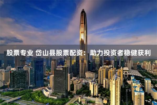 股票专业 岱山县股票配资：助力投资者稳健获利