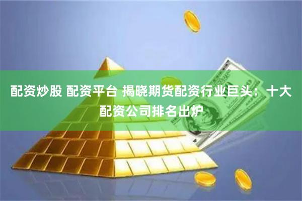 配资炒股 配资平台 揭晓期货配资行业巨头：十大配资公司排名出炉