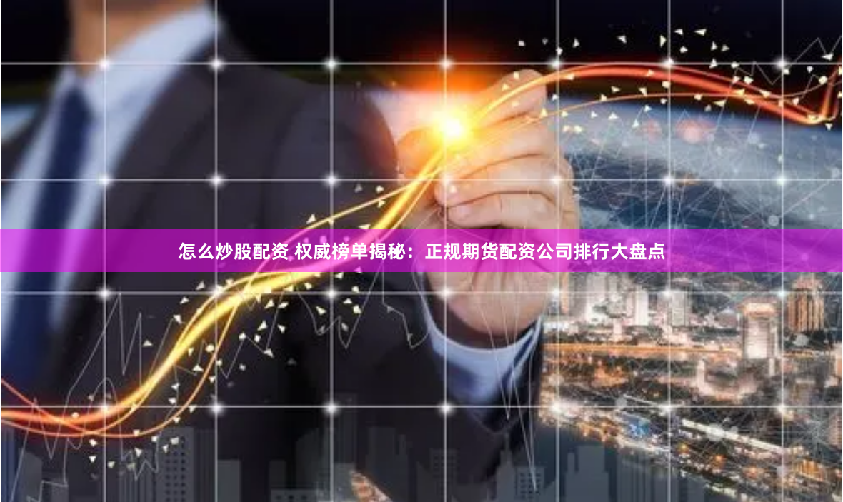 怎么炒股配资 权威榜单揭秘：正规期货配资公司排行大盘点
