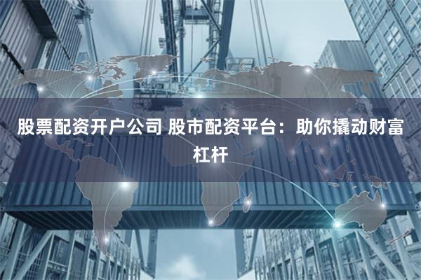 股票配资开户公司 股市配资平台：助你撬动财富杠杆
