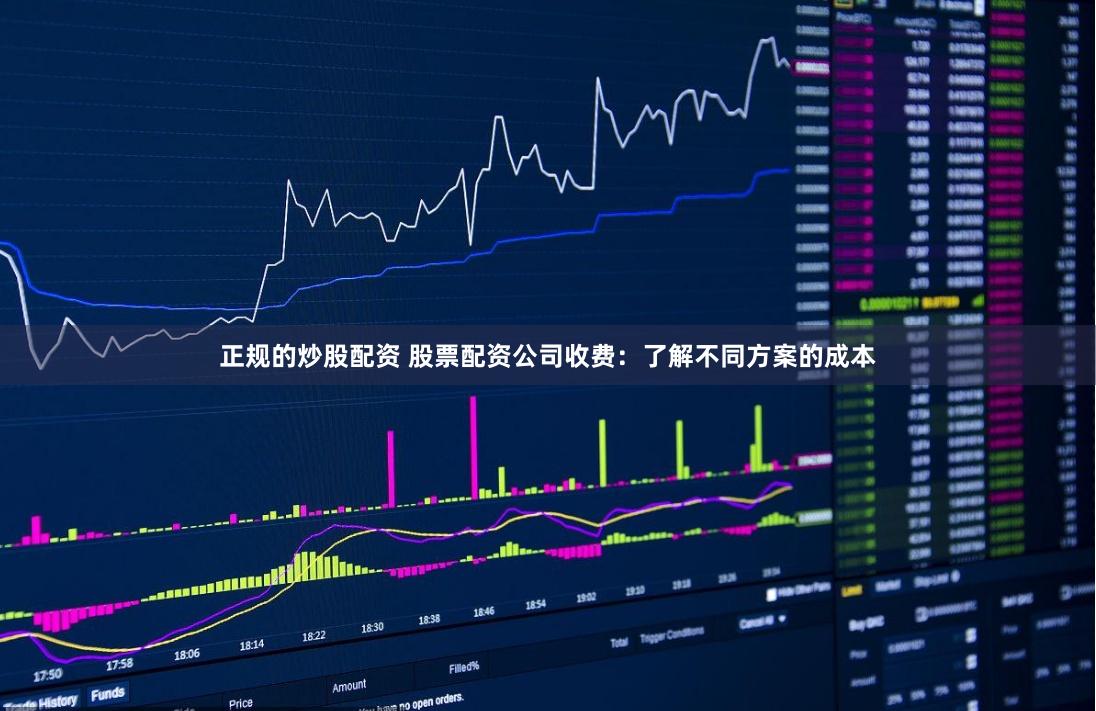 正规的炒股配资 股票配资公司收费：了解不同方案的成本