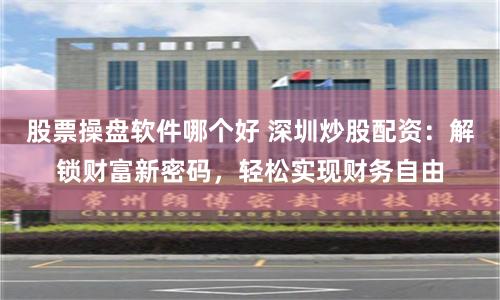 股票操盘软件哪个好 深圳炒股配资：解锁财富新密码，轻松实现财务自由