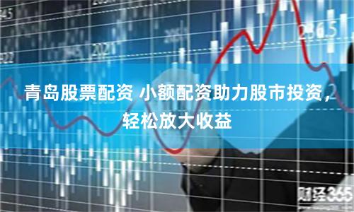 青岛股票配资 小额配资助力股市投资,轻松放大收益