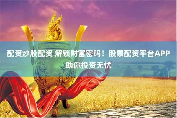 配资炒股配资 解锁财富密码！股票配资平台APP助你投资无忧