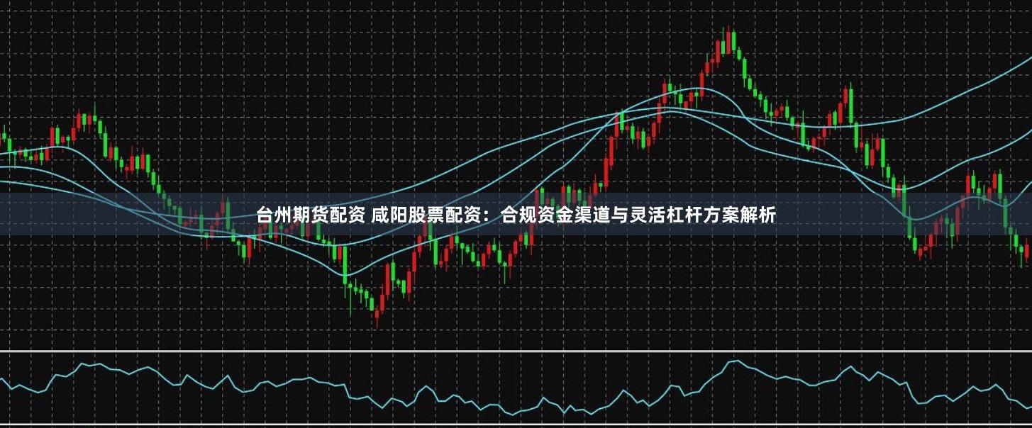 台州期货配资 咸阳股票配资：合规资金渠道与灵活杠杆方案解析
