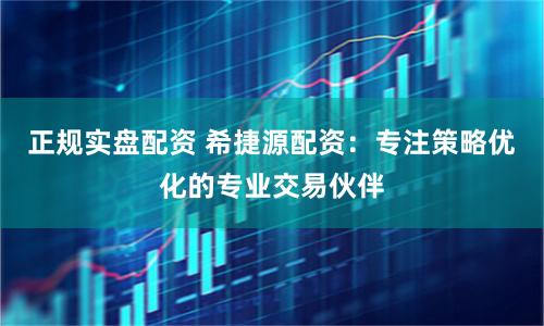 正规实盘配资 希捷源配资:专注策略优化的专业交易伙伴